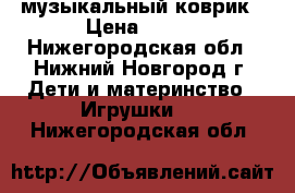 музыкальный коврик › Цена ­ 600 - Нижегородская обл., Нижний Новгород г. Дети и материнство » Игрушки   . Нижегородская обл.